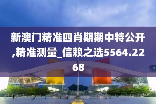 新澳门精准四肖期期中特公开,精准测量_信赖之选5564.2268