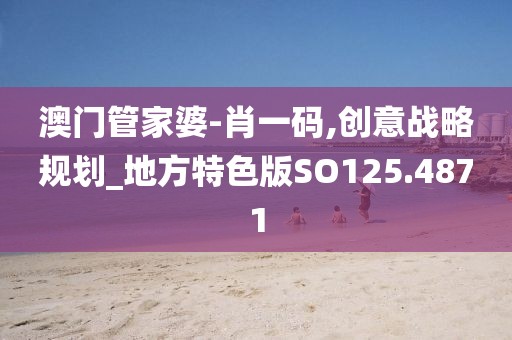 澳门管家婆-肖一码,创意战略规划_地方特色版SO125.4871
