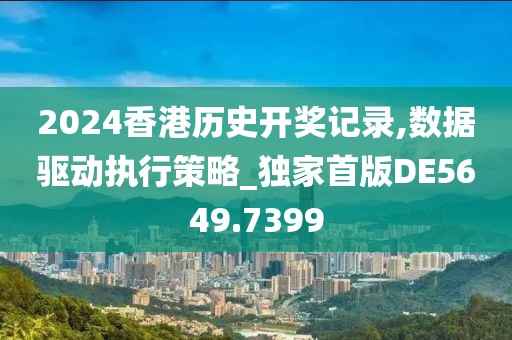 2024香港历史开奖记录,数据驱动执行策略_独家首版DE5649.7399