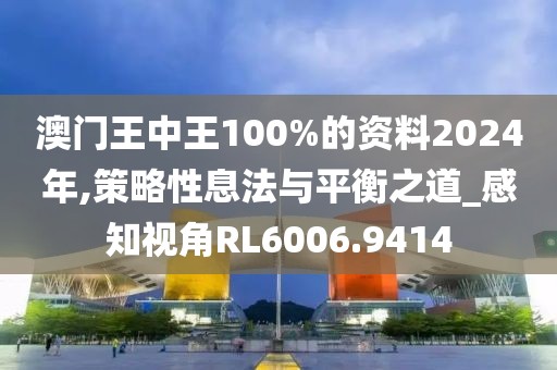 澳门王中王100%的资料2024年,策略性息法与平衡之道_感知视角RL6006.9414