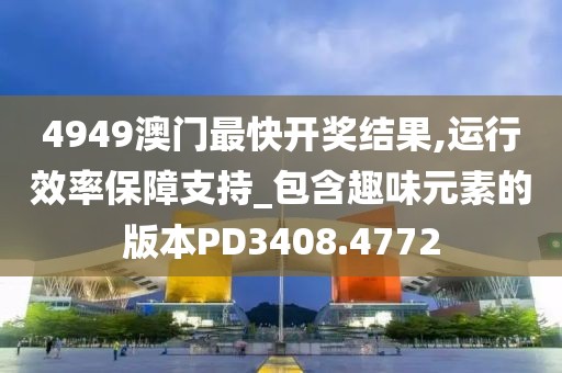 4949澳门最快开奖结果,运行效率保障支持_包含趣味元素的版本PD3408.4772