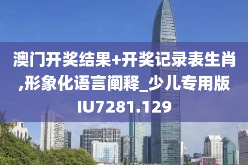 澳门开奖结果+开奖记录表生肖,形象化语言阐释_少儿专用版IU7281.129
