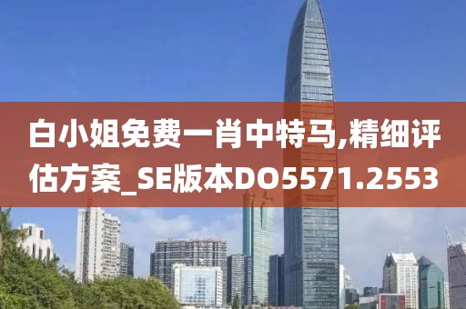 白小姐免费一肖中特马,精细评估方案_SE版本DO5571.2553