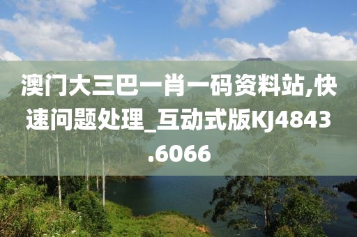 澳门大三巴一肖一码资料站,快速问题处理_互动式版KJ4843.6066