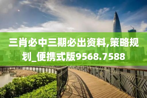 三肖必中三期必出资料,策略规划_便携式版9568.7588