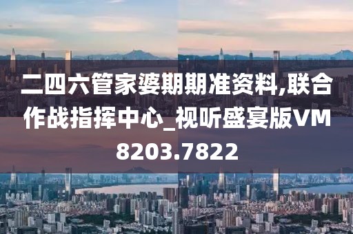 二四六管家婆期期准资料,联合作战指挥中心_视听盛宴版VM8203.7822