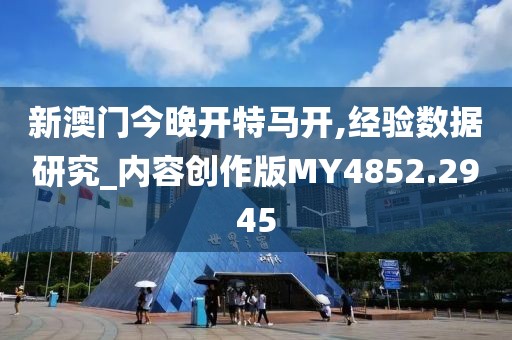 新澳门今晚开特马开,经验数据研究_内容创作版MY4852.2945