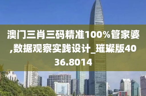 澳门三肖三码精准100%管家婆,数据观察实践设计_璀璨版4036.8014