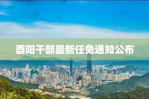 酉阳干部最新任免通知公布
