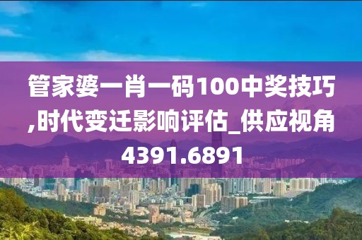 管家婆一肖一码100中奖技巧,时代变迁影响评估_供应视角4391.6891