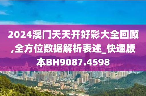 2024澳门天天开好彩大全回顾,全方位数据解析表述_快速版本BH9087.4598