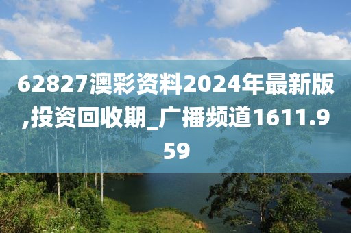 62827澳彩资料2024年最新版,投资回收期_广播频道1611.959