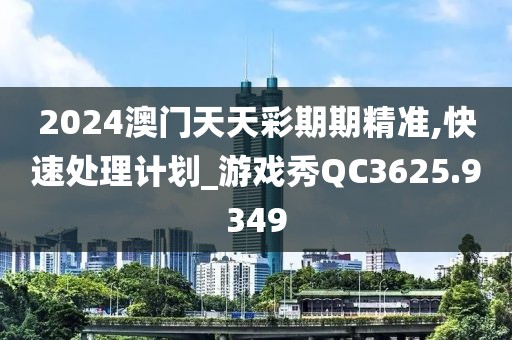 2024澳门天天彩期期精准,快速处理计划_游戏秀QC3625.9349