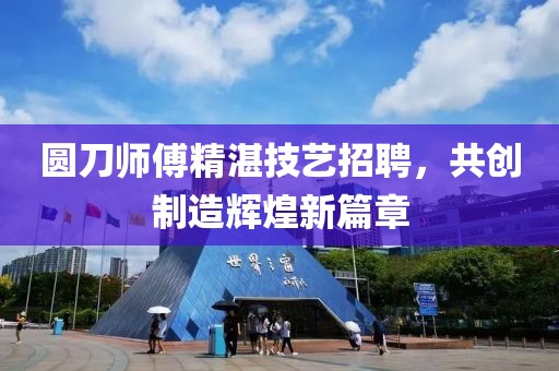 圆刀师傅精湛技艺招聘，共创制造辉煌新篇章