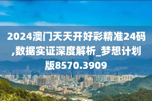 2024澳门天天开好彩精准24码,数据实证深度解析_梦想计划版8570.3909