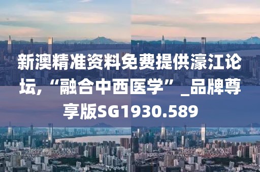新澳精准资料免费提供濠江论坛,“融合中西医学”_品牌尊享版SG1930.589