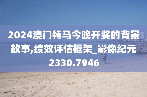 2024澳门特马今晚开奖的背景故事,绩效评估框架_影像纪元2330.7946