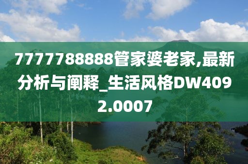 7777788888管家婆老家,最新分析与阐释_生活风格DW4092.0007