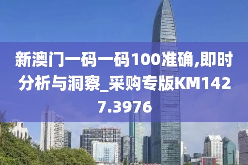 新澳门一码一码100准确,即时分析与洞察_采购专版KM1427.3976
