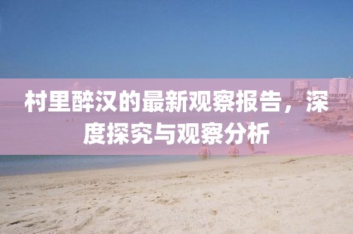 村里醉汉的最新观察报告，深度探究与观察分析