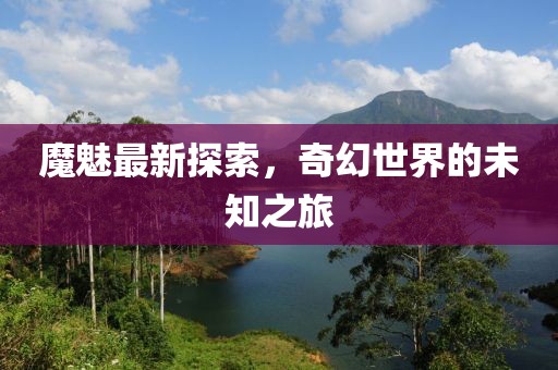 魔魅最新探索，奇幻世界的未知之旅