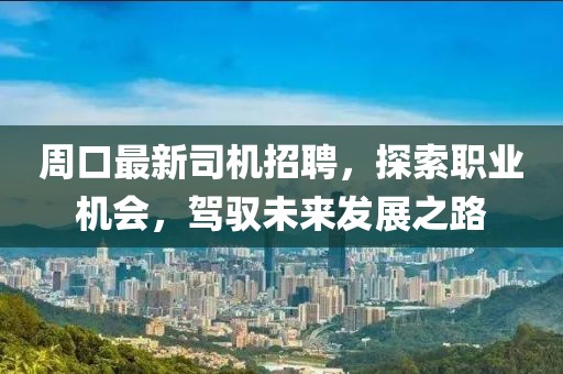 周口最新司机招聘，探索职业机会，驾驭未来发展之路