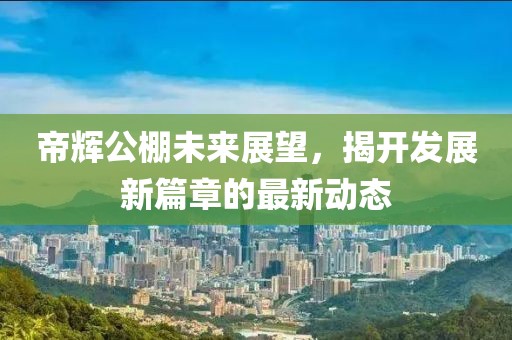 帝辉公棚未来展望，揭开发展新篇章的最新动态