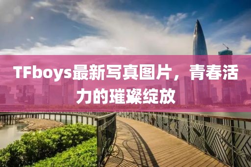 TFboys最新写真图片，青春活力的璀璨绽放
