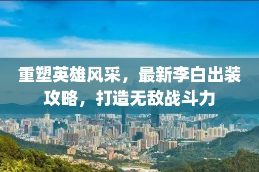 重塑英雄风采，最新李白出装攻略，打造无敌战斗力