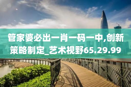 管家婆必出一肖一码一中,创新策略制定_艺术视野65.29.99