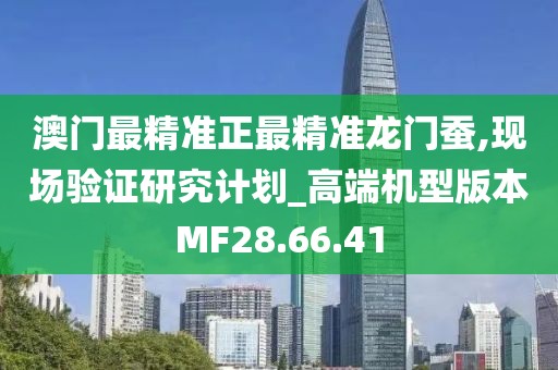 澳门最精准正最精准龙门蚕,现场验证研究计划_高端机型版本MF28.66.41