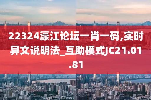 22324濠江论坛一肖一码,实时异文说明法_互助模式JC21.01.81