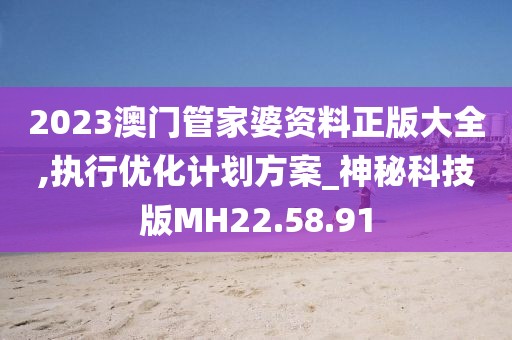 2023澳门管家婆资料正版大全,执行优化计划方案_神秘科技版MH22.58.91