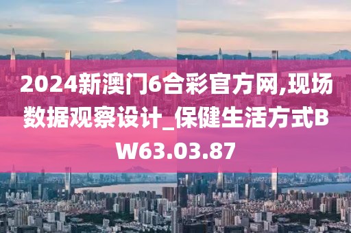 2024新澳门6合彩官方网,现场数据观察设计_保健生活方式BW63.03.87