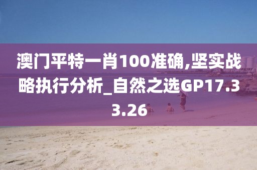 澳门平特一肖100准确,坚实战略执行分析_自然之选GP17.33.26