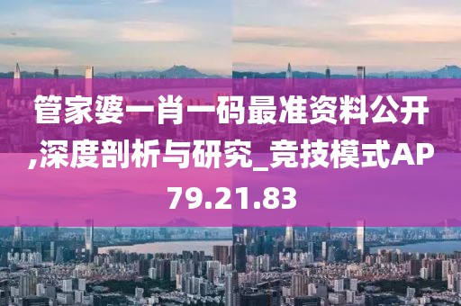管家婆一肖一码最准资料公开,深度剖析与研究_竞技模式AP79.21.83