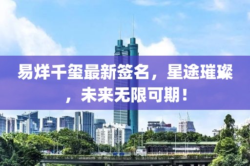 易烊千玺最新签名，星途璀璨，未来无限可期！