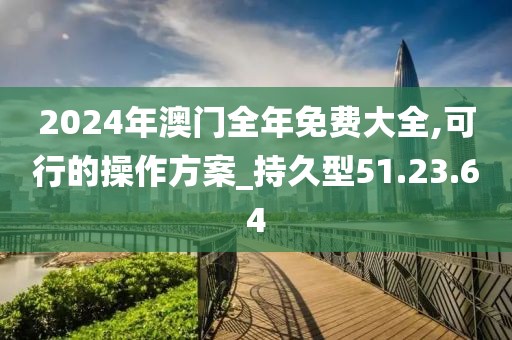 2024年澳门全年免费大全,可行的操作方案_持久型51.23.64