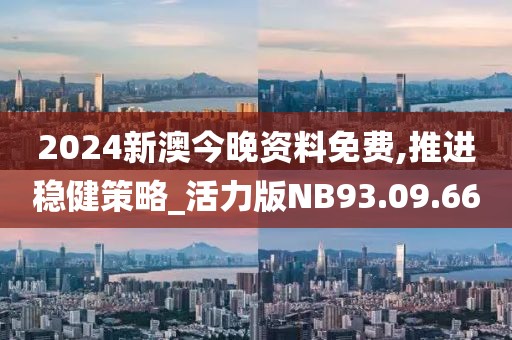 2024新澳今晚资料免费,推进稳健策略_活力版NB93.09.66