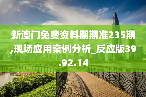 新澳门免费资料期期准235期,现场应用案例分析_反应版39.92.14