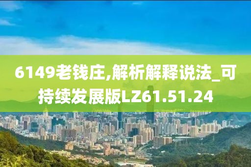 6149老钱庄,解析解释说法_可持续发展版LZ61.51.24