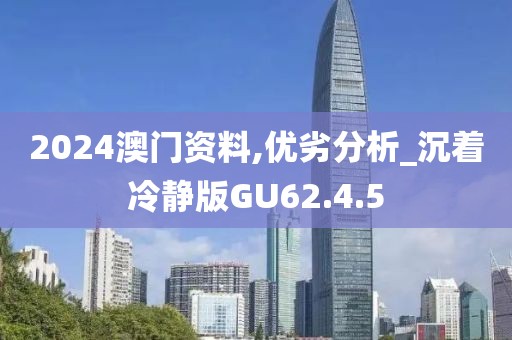 2024澳门资料,优劣分析_沉着冷静版GU62.4.5