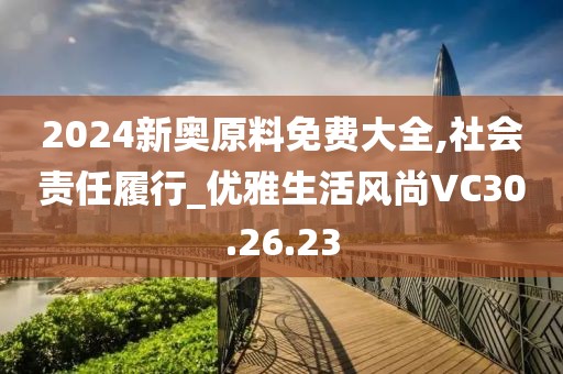 2024新奥原料免费大全,社会责任履行_优雅生活风尚VC30.26.23