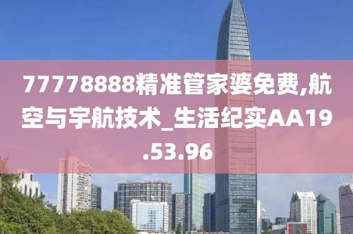 77778888精准管家婆免费,航空与宇航技术_生活纪实AA19.53.96