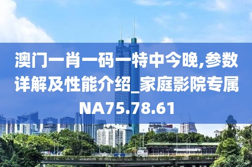 澳门一肖一码一特中今晚,参数详解及性能介绍_家庭影院专属NA75.78.61