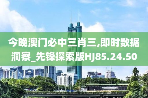 今晚澳门必中三肖三,即时数据洞察_先锋探索版HJ85.24.50