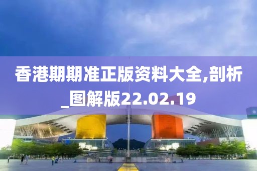 香港期期准正版资料大全,剖析_图解版22.02.19