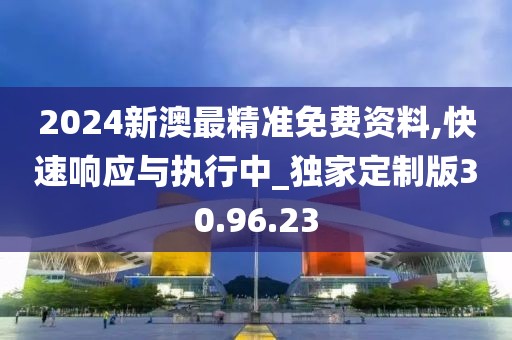 2024新澳最精准免费资料,快速响应与执行中_独家定制版30.96.23