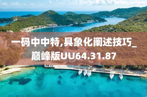 一码中中特,具象化阐述技巧_巅峰版UU64.31.87