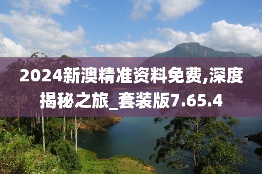 2024新澳精准资料免费,深度揭秘之旅_套装版7.65.4